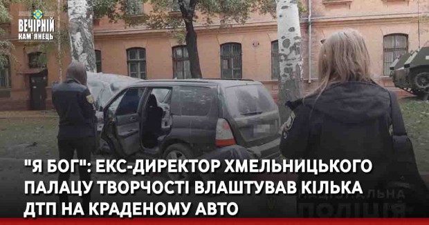 "Я Бог": екс-директор Хмельницького палацу творчості влаштував кілька ДТП на краденому авто