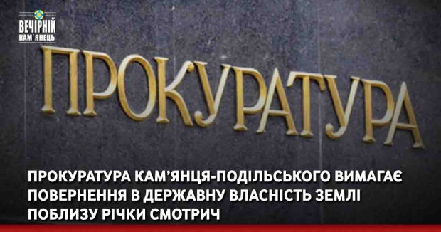 =Прокуратура Кам’янця-Подільського вимагає повернення в державну власність землі поблизу річки Смотрич