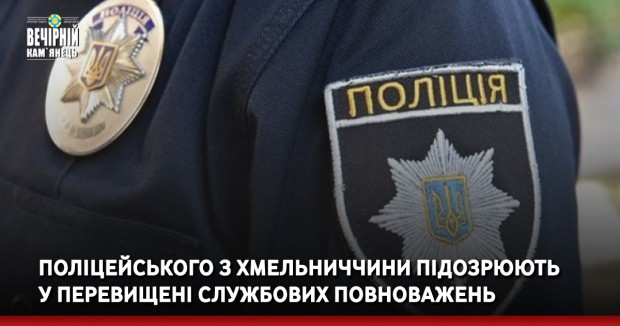 Поліцейського з Хмельниччини підозрюють у перевищені службових повноважень