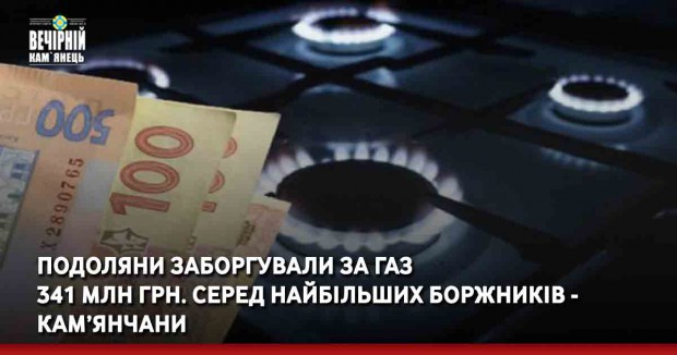 Подоляни заборгували за газ  341 млн грн. серед найбільших боржників - кам’янчани
