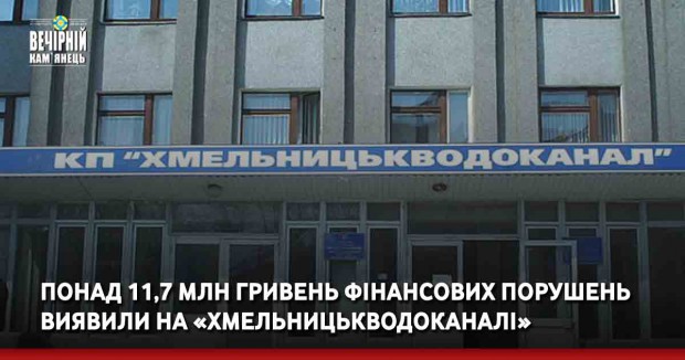 Понад 11,7 млн гривень фінансових порушень виявили на «Хмельницькводоканалі»
