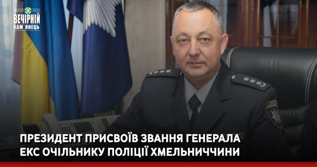 Президент присвоїв звання генерала екс очільнику поліції Хмельниччини