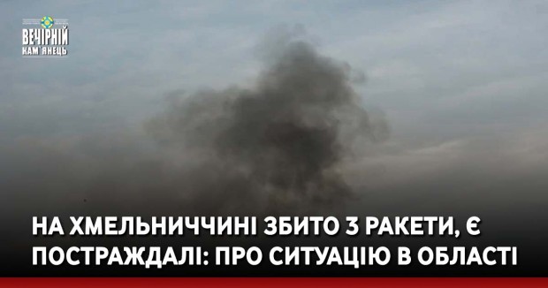 На Хмельниччині збито 3 ракети, є постраждалі: про ситуацію в області