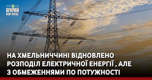 На Хмельниччині відновлено розподіл електричної енергії , але з обмеженнями по потужності