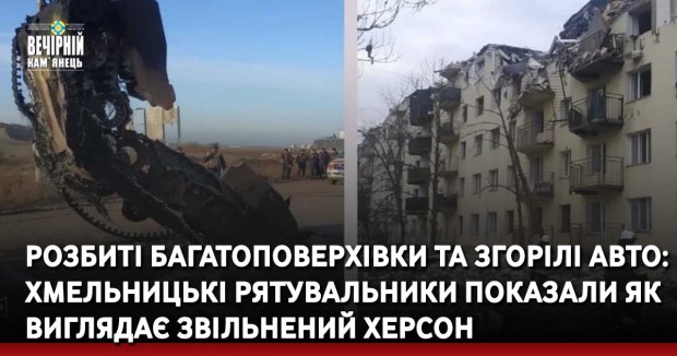 Розбиті багатоповерхівки та згорілі авто: хмельницькі рятувальники показали як виглядає звільнений Херсон