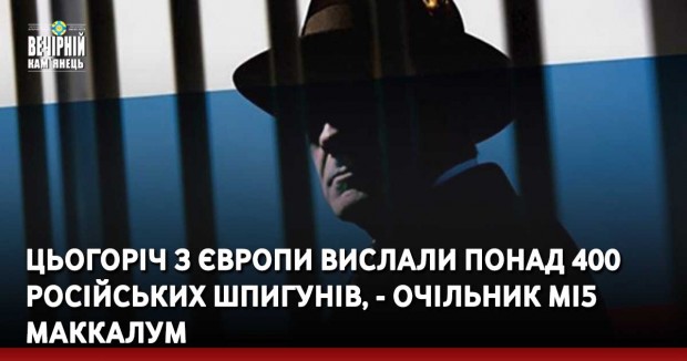 Цьогоріч з Європи вислали понад 400 російських шпигунів, - очільник МІ5 МакКалум