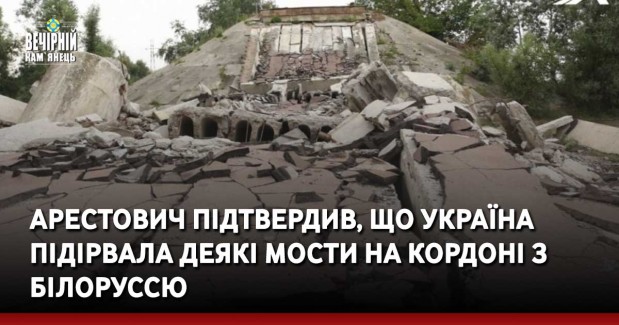 Арестович підтвердив, що Україна підірвала деякі мости на кордоні з Білоруссю