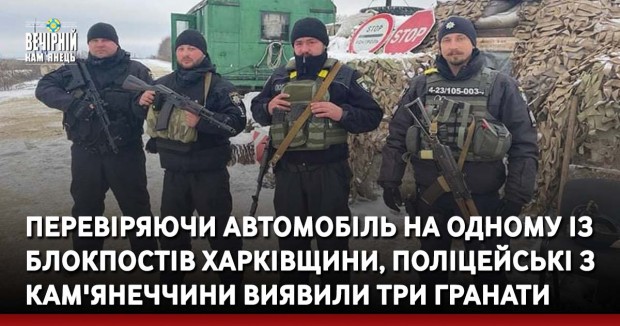 Перевіряючи автомобіль на одному із блокпостів Харківщини, поліцейські з Кам'янеччини виявили три гранати