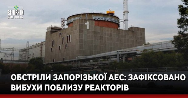 Обстріли Запорізької АЕС: зафіксовано вибухи поблизу реакторів