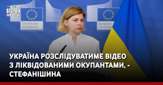 Україна розслідуватиме відео з ліквідованими окупантами, - Стефанішина