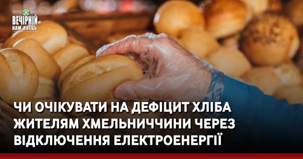 Чи очікувати на дефіцит хліба жителям Хмельниччини через відключення електроенергії