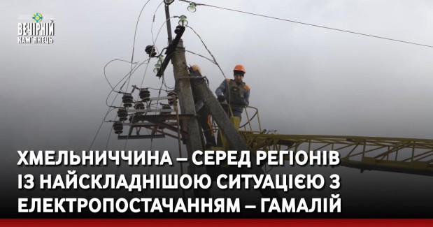 Хмельниччина – серед регіонів із найскладнішою ситуацією з електропостачанням – Гамалій