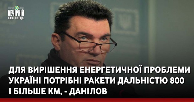 Для вирішення енергетичної проблеми Україні потрібні ракети дальністю 800 і більше км, - Данілов