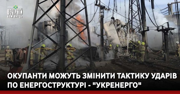 Окупанти можуть змінити тактику ударів по енергоструктурі - "Укренерго"