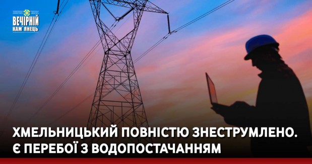 Хмельницький повністю знеструмлено. Є перебої з водопостачанням