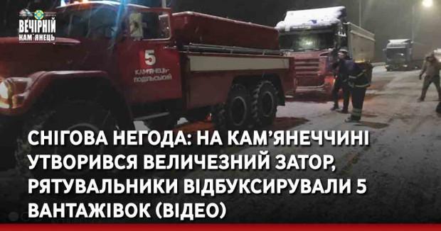 Снігова негода: на Кам’янеччині утворився величезний затор, рятувальники відбуксирували 5 вантажівок (ВІДЕО)