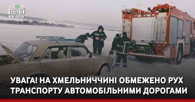 УВАГА! На Хмельниччині обмежено рух транспорту автомобільними дорогами