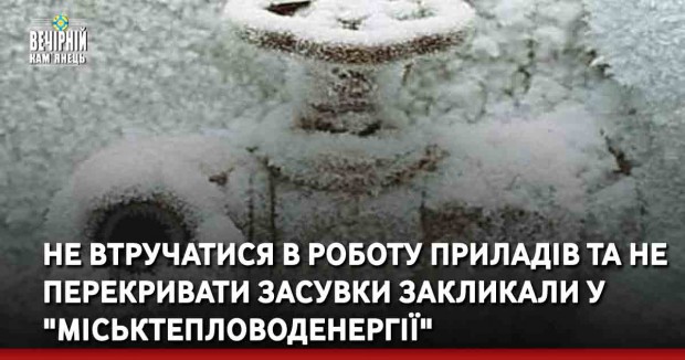 Не втручатися в роботу приладів та не перекривати засувки закликали у "Міськтепловоденергії"