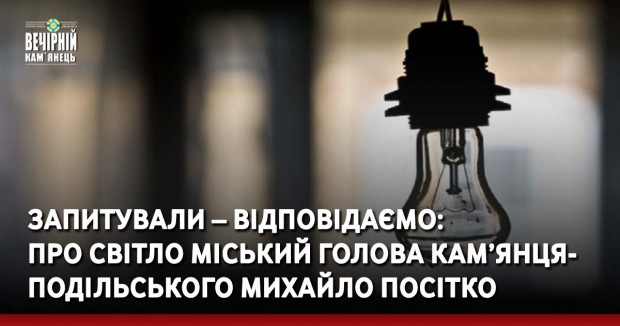 Запитували – відповідаємо:  про світло міський голова Кам’янця- Подільського Михайло Посітко