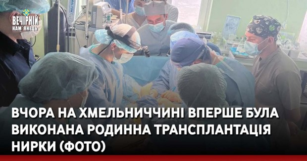Вчора на Хмельниччині вперше була виконана родинна трансплантація нирки (ФОТО)