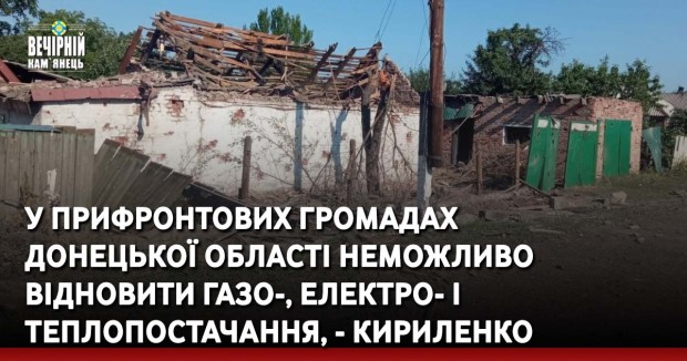 У прифронтових громадах Донецької області неможливо відновити газо-, електро- і теплопостачання, - Кириленко