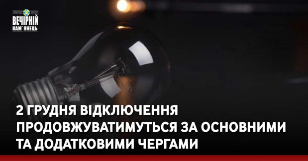 2 грудня відключення продовжуватимуться за основними та додатковими чергами