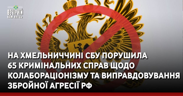 На Хмельниччині СБУ порушила 65 кримінальних справ щодо колабораціонізму та виправдовування збройної агресії РФ