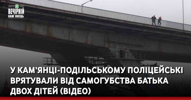 У Кам’янці-Подільському поліцейські врятували від самогубства батька двох дітей (ВІДЕО)