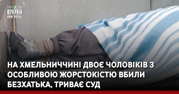 На Хмельниччині двоє чоловіків з особливою жорстокістю вбили безхатька, триває суд