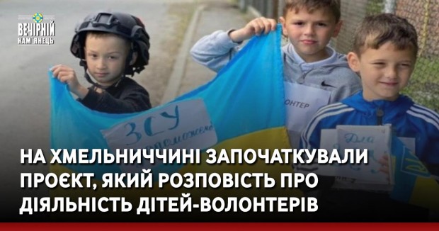 На Хмельниччині започаткували проєкт, який розповість про діяльність дітей-волонтерів. Долучитись можуть всі бажаючі