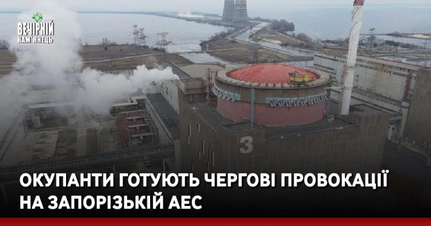 Окупанти готують чергові провокації на Запорізькій АЕС