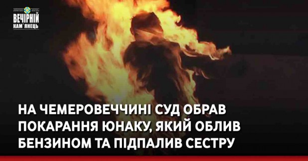 На Чемеровеччині суд обрав покарання юнаку, який облив бензином та підпалив сестру