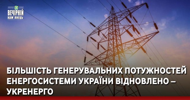 Більшість генерувальних потужностей енергосистеми України відновлено – Укренерго