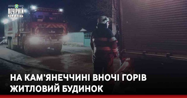 На Кам’янеччині вночі горів житловий будинок