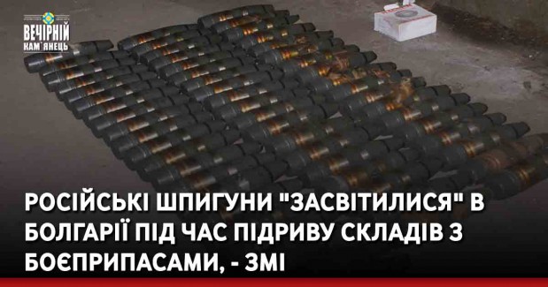 Російські шпигуни "засвітилися" в Болгарії під час підриву складів з боєприпасами, - ЗМІ