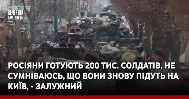 Росіяни готують 200 тис. солдатів. Не сумніваюсь, що вони знову підуть на Київ, - Залужний