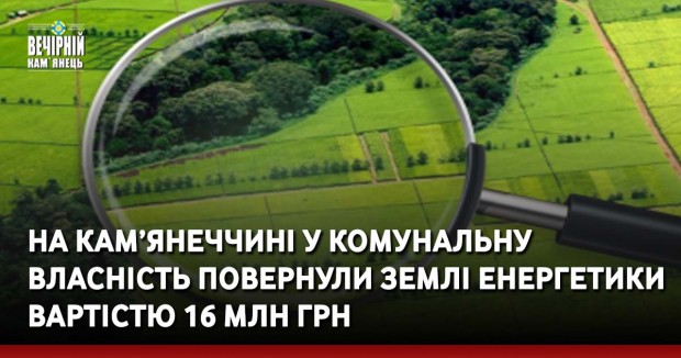 На Кам’янеччині у комунальну власність повернули землі енергетики вартістю 16 млн грн