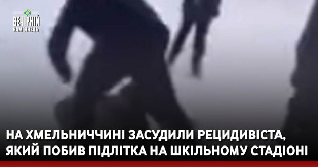 На Хмельниччині засудили рецидивіста, який побив підлітка на шкільному стадіоні