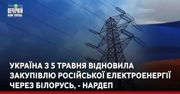 Україна з 5 травня відновила закупівлю російської електроенергії через Білорусь, - нардеп