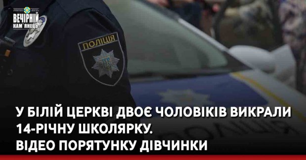 У Білій Церкві двоє чоловіків викрали 14-річну школярку.  Відео порятунку дівчинки