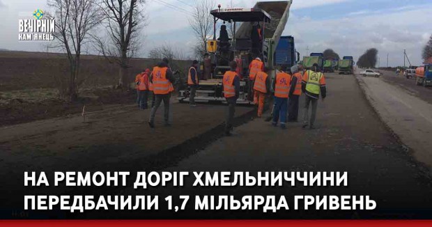 На ремонт доріг Хмельниччини передбачили 1,7 мільярда гривень