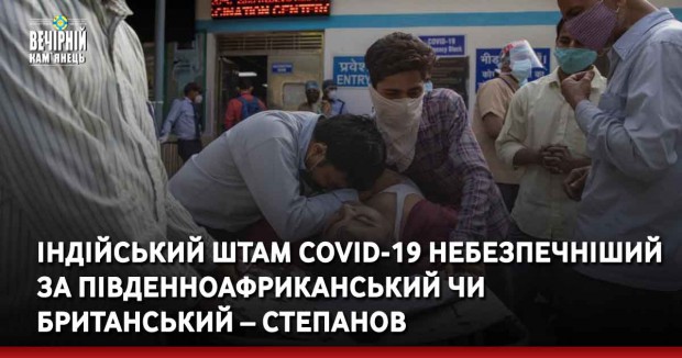 Індійський штам COVID-19 небезпечніший за південноафриканський чи британський – Степанов