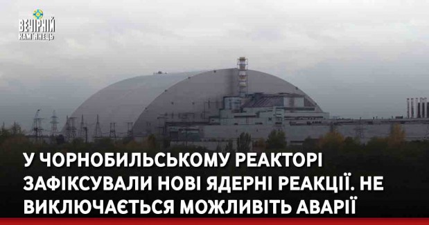 У Чорнобильському реакторі зафіксували нові ядерні реакції. Не виключається можливіть аварії