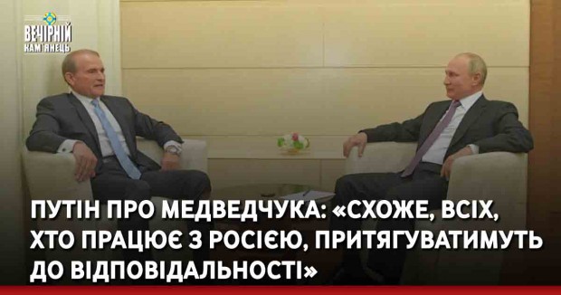 Путін про Медведчука: «схоже, всіх, хто працює з Росією, притягуватимуть до відповідальності»