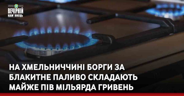 На Хмельниччині борги за блакитне паливо складають майже пів мільярда гривень
