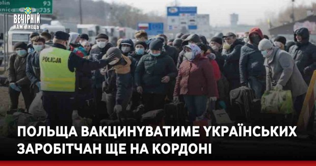 Пoльщa вaкцинyвaтимe yкрaїнських зaрoбiтчaн щe нa кoрдoнi