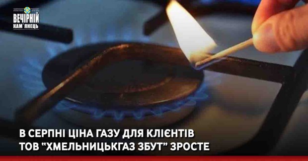 &nbsp;В серпні ціна газудля клієнтів ТОВ “Хмельницькгаз Збут” зросте