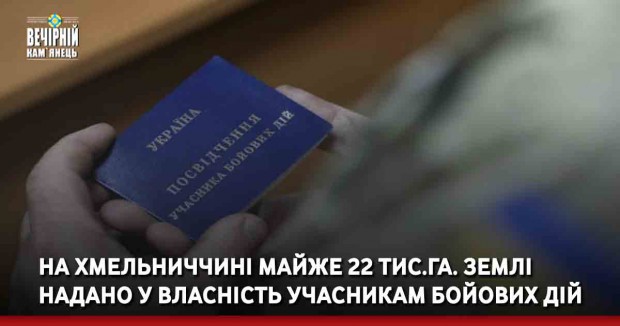 На Хмельниччині майже 22 тис.га. землі надано у власність учасникам бойових дій
