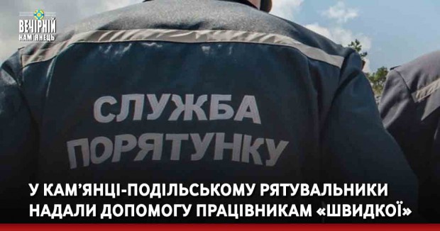 У Кам’янці-Подільському рятувальники надали допомогу працівникам «швидкої»