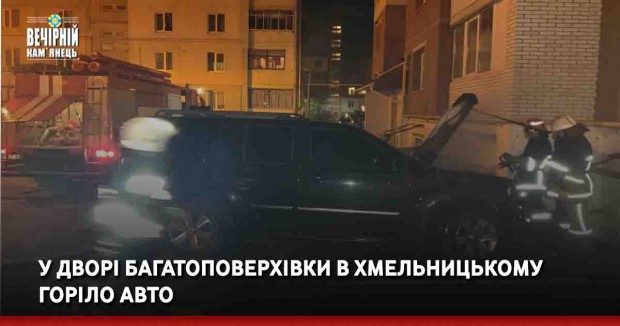 У дворі багатоповерхівки в Хмельницькому горіло авто